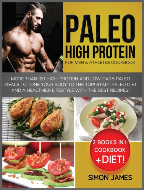 Paleo High Protein for Men and Athletes Cookbook : More than 120 High-Protein and Low-Carb Paleo Meals to Tone your Body To the TOP! Start Paleo Diet and a Healthier Lifestyle with the Best Recipes!, Hardback Book