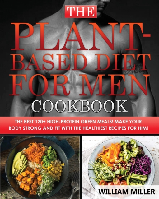 The Plant-Based Diet for Men Cookbook : The Best 120+ High-Protein Green Meals! Make your body STRONG and FIT with the Healthiest Recipes for Him!, Paperback / softback Book