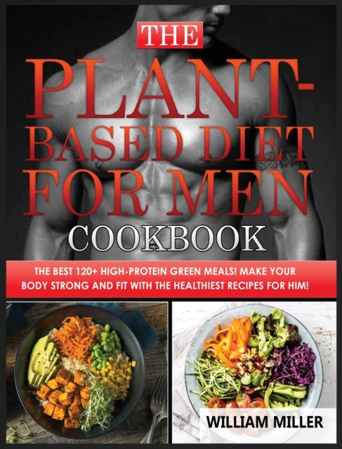 The Plant-Based Diet for Men Cookbook : The Best 120+ High-Protein Green Meals! Make your body STRONG and FIT with the Healthiest Recipes for Him!, Hardback Book