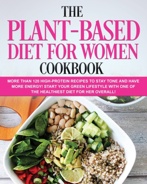 The Plant-Based Diet for Women Cookbook : More than 120 High-Protein Recipes to stay TONE and have more ENERGY! Start your Green Lifestyle with one of the Healthiest Diet for Her Overall!, Paperback / softback Book