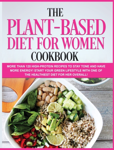 The Plant-Based Diet for Women Cookbook : More than 120 High-Protein Recipes to stay TONE and have more ENERGY! Start your Green Lifestyle with one of the Healthiest Diet for Her Overall!, Hardback Book