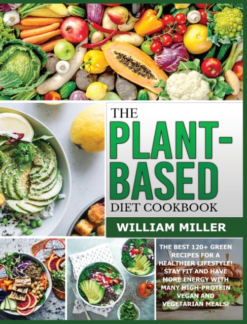The Plant-Based Diet Cookbook : The Best 120+ Green Recipes for a healthier Lifestyle! Stay FIT and have more ENERGY with many High-Protein Vegan and Vegetarian Meals!, Hardback Book