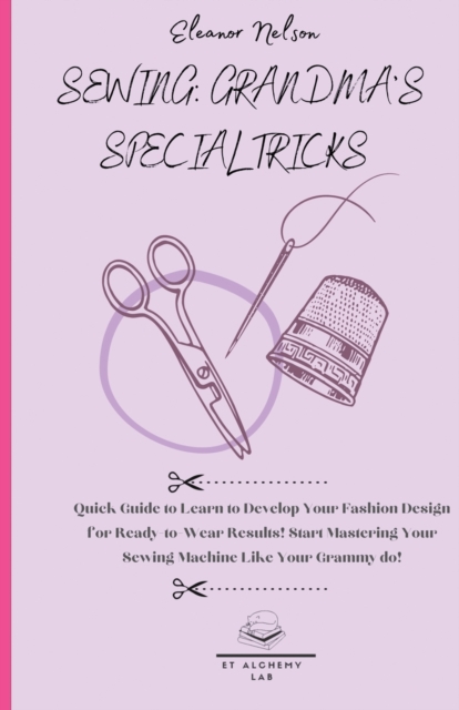 Sewing : Quick Guide to Learn to Develop Your Fashion Design for Ready-To-Wear Results! Start Mastering Your Sewing Machine Like Your Grammy Do!, Paperback / softback Book