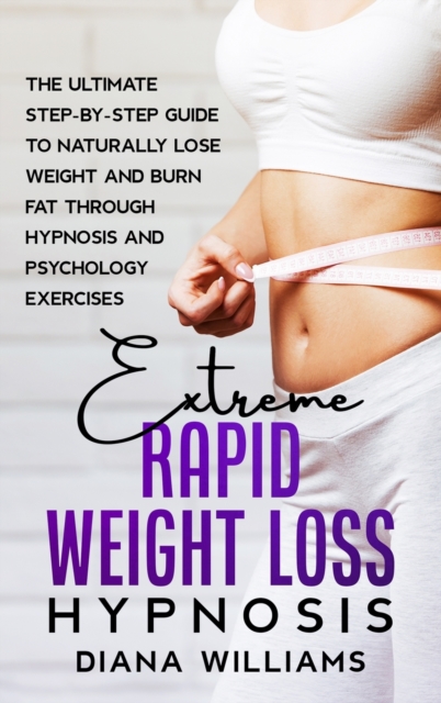 Extreme Rapid Weight Loss Hypnosis : The Ultimate Step-by-Step Guide to Naturally Lose Weight and Burn Fat through Hypnosis and Psychology Exercises, Hardback Book