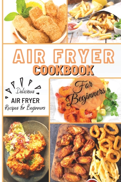 Air Fryer Cookbook For Beginners : Delicious Air Fryer Recipes for Beginners, Paperback / softback Book