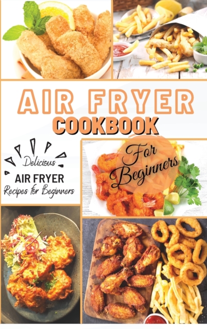 Air Fryer Cookbook For Beginners : Delicious Air Fryer Recipes for Beginners, Hardback Book