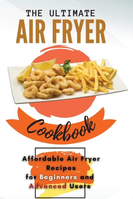 The Ultimate Air Fryer Cookbook : Affordable Air Fryer Recipes for Beginners and Advanced Users, Paperback / softback Book