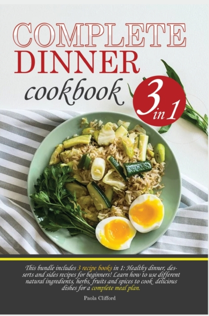 Complete Dinner Cookbook : This bundle contains 3 recipe books in 1: healthy dinner, desserts and sides recipes for beginner. Learn how to use different ingredients, herbs, spices and plants to cook d, Hardback Book
