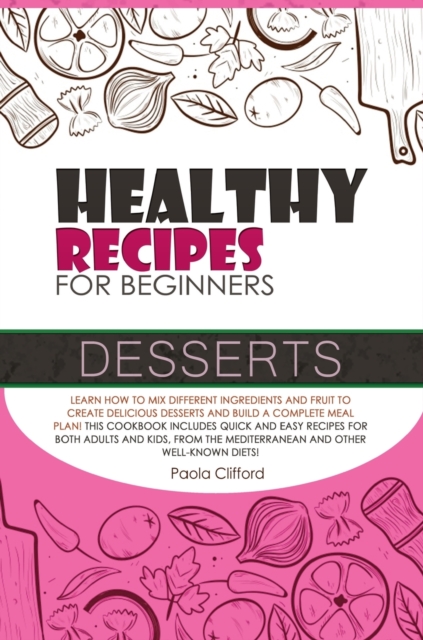 Healthy Recipes for Beginners Desserts : Learn how to mix different ingredients and fruit to create delicious desserts and build a complete meal plan! This cookbook includes quick and easy recipes for, Hardback Book