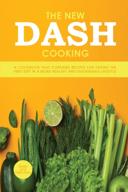 The New Dash Cooking : A Cookbook That Contains Recipes for Taking the First Step in a More Healthy and Sustainable Lifestyle, Paperback / softback Book