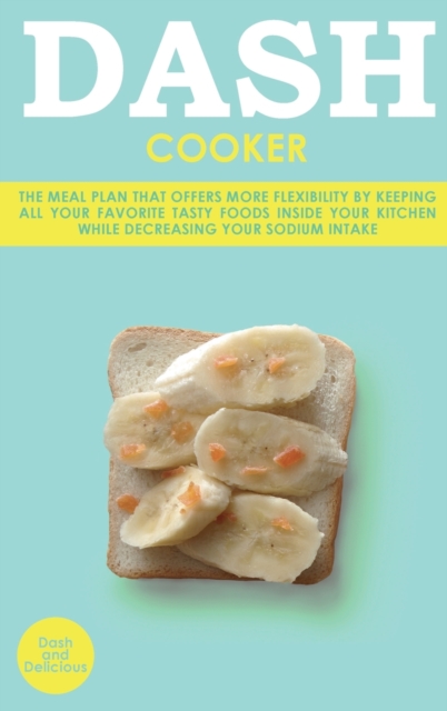 Dash Cooker : The Meal Plan That Offers More Flexibility by Keeping All Your Favorite Tasty Foods Inside Your Kitchen While Decreasing Your Sodium Intake, Hardback Book
