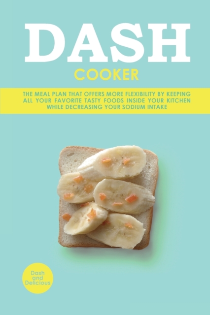 Dash Cooker : The Meal Plan That Offers More Flexibility by Keeping All Your Favorite Tasty Foods Inside Your Kitchen While Decreasing Your Sodium Intake, Paperback / softback Book