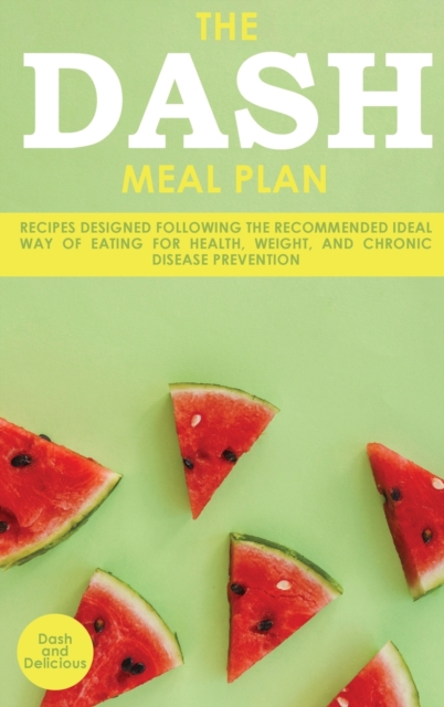 The Dash Meal Plan : Recipes Designed Following the Recommended Ideal Way of Eating for Health, Weight, and Chronic Disease Prevention, Hardback Book