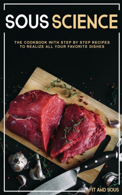 Sous Science : The Cookbook With Step by Step Recipes to Realize All Your Favorite Dishes, Hardback Book