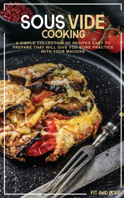 Sous Vide Cooking : A Simple Collection of Recipes Easy to Prepare That Will Give You Some Practice With Your Machine, Hardback Book