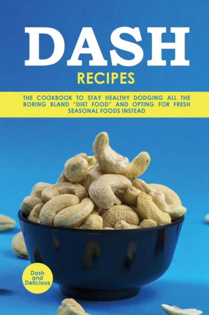 Dash Recipes : The Cookbook to Stay Healthy Dodging All the Boring Bland "Diet Food" and Opting for Fresh Seasonal Foods Instead, Paperback / softback Book