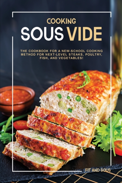 Cooking Sous Vide : The Cookbook for a New-School Cooking Method for Next-Level Steaks, Poultry, Fish, and Vegetables!, Paperback / softback Book