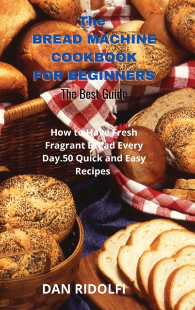 The Bread Machine Cookbook for Beginners : How to Have Fresh Fragrant Bread Every Day. 50 Quick and Easy Recipes, Hardback Book