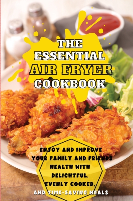 The Essential Air Fryer Cookbook : Enjoy and Improve Your Family and Friends Health With Delightful, Evenly Cooked, and Time-Saving Meals, Paperback / softback Book
