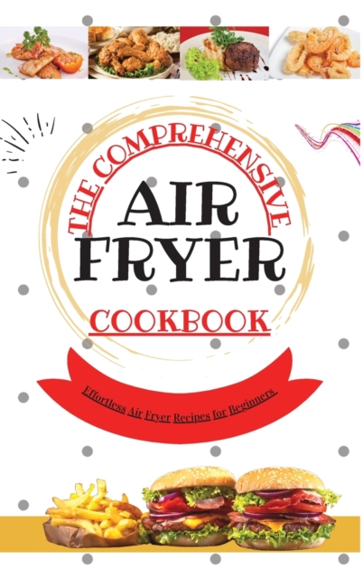 The Comprehensive Air Fryer Cookbook : Effortless Air Fryer Recipes for Beginners, Hardback Book