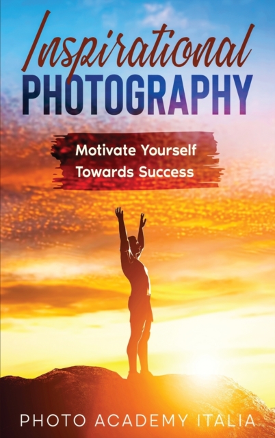 Inspirational Photography : Motivate Yourself Towards Success, Hardback Book
