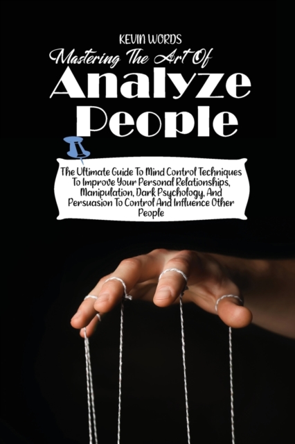 Mastering the Art of Analyzing People : The Ultimate Guide to Mind Control Techniques to Improve Your Personal Relationships, Manipulation, Dark Psychology, and Persuasion to Control and Influence Oth, Paperback / softback Book