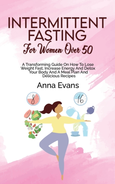 Intermittent Fasting For Women Over 50 : A Transforming Guide On How To Lose Weight Fast, Increase Energy And Detox Your Body And A Meal Plan And Delicious Recipes, Hardback Book