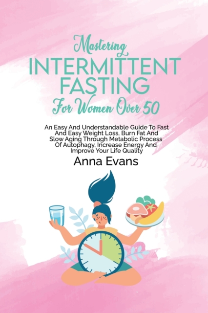 Mastering Intermittent Fasting For Women Over 50 : An Easy And Understandable Guide To Fast And Easy Weight Loss, Burn Fat And Slow Aging Through Metabolic Process Of Autophagy, Increase Energy And Im, Paperback / softback Book