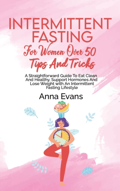 Intermittent Fasting For Women Over 50 Tips And Tricks : A Straightforward Guide To Eat Clean And Healthy, Support Hormones And Lose Weight with An Intermittent Fasting Lifestyle, Hardback Book
