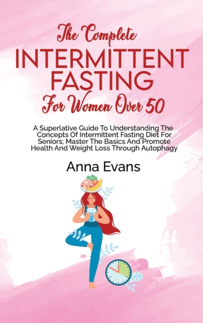 The Complete Intermittent Fasting For Women Over 50 : A Superlative Guide To Understanding The Concepts Of Intermittent Fasting Diet For Seniors; Master The Basics And Promote Health And Weight Loss T, Hardback Book