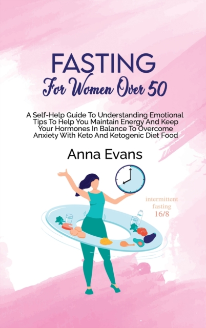 Fasting For Women Over 50 : A Self-Help Guide To Understanding Emotional Tips To Help You Maintain Energy And Keep Your Hormones In Balance To Overcome Anxiety With Keto And Ketogenic Diet Food, Hardback Book