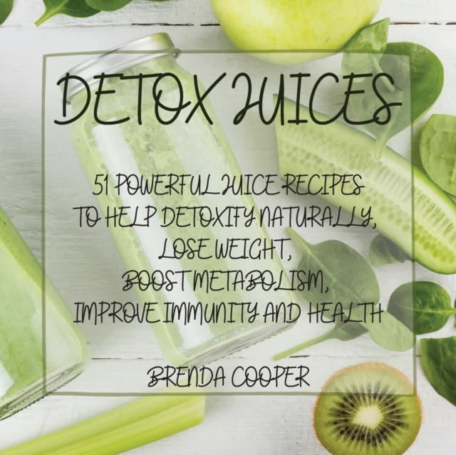 Detox Juices : 51 Powerful Juice Recipes to Help Detoxify Naturally, Lose Weight, Boost Metabolism, Improve Immunity and Health, Paperback / softback Book