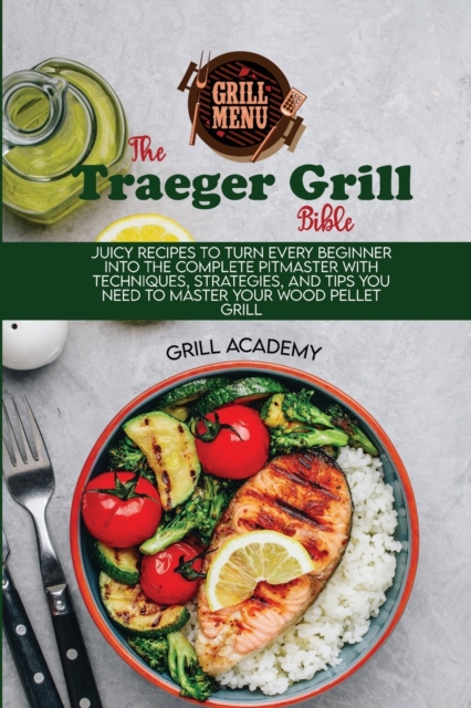 Traeger Grill Bible : Juicy Recipes To Turn Every Beginner Into The Complete Pitmaster With Techniques, Strategies, And Tips You Need To Master Your Wood Pellet Grill, Paperback / softback Book
