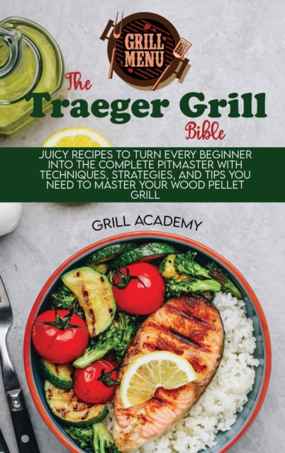 Traeger Grill Bible : Juicy Recipes To Turn Every Beginner Into The Complete Pitmaster With Techniques, Strategies, And Tips You Need To Master Your Wood Pellet Grill, Hardback Book