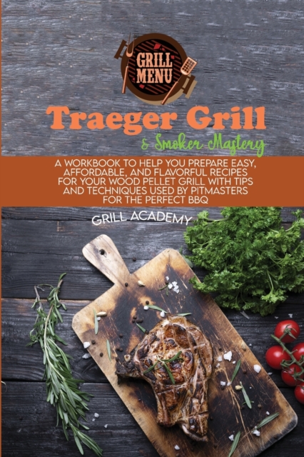Traeger Grill & Smoker Mastery : A Workbook To Help You Prepare Easy, Affordable, And Flavorful Recipes For Your Wood Pellet Grill With Tips And Techniques Used By Pitmasters For The Perfect Bbq, Paperback / softback Book