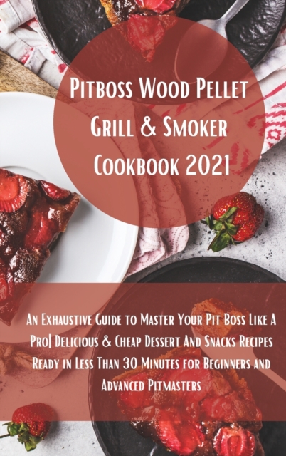 Pit Boss Wood Pellet Grill Cookbook 2021 : Super Tasty Delicious and Cheap Dessert and Snacks Recipes Ready in Less Than 30 Minutes for Beginners and Advanced Pitmasters, Hardback Book