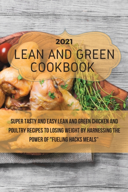 Lean And Green Cookbook 2021 : Super Tasty and Easy Lean and Green Chicken and Poultry Recipes to Losing Weight By Harnessing The Power Of Fueling Hacks Meals, Paperback / softback Book