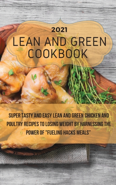 Lean And Green Cookbook 2021 : Super Tasty and Easy Lean and Green Chicken and Poultry Recipes to Losing Weight By Harnessing The Power Of Fueling Hacks Meals, Hardback Book