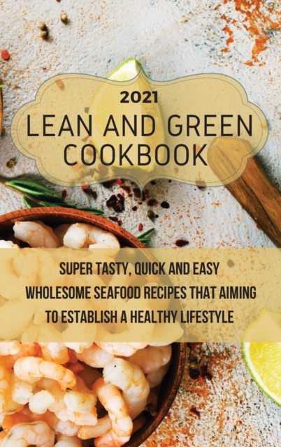 Lean And Green Cookbook 2021 : Super Tasty, Quick and Easy Wholesome Seafood Recipes That Aiming to Establish a Healthy Lifestyle, Hardback Book