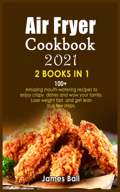 Air Fryer Cookbook 2021 : 2 books in 1: 100+ Amazing mouth-watering recipes to enjoy crispy dishes and wow your family. Lose weight fast and get lean in a few steps, Hardback Book