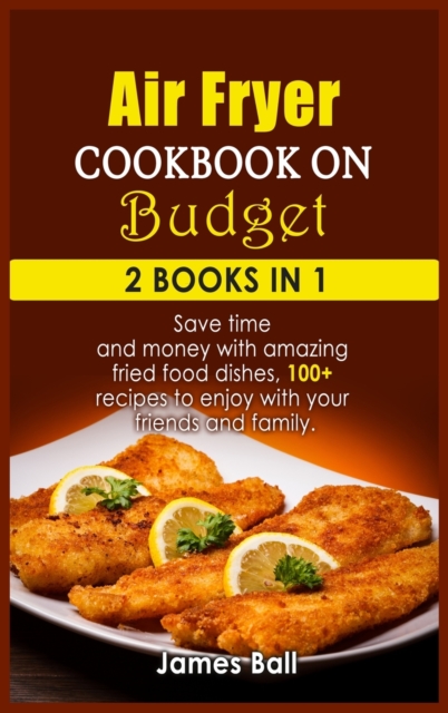 Air Fryer Cookbook on a Budget : 2 books in 1: Save time and money with amazing fried food dishes, 100+ recipes to enjoy with your friends and family, Hardback Book
