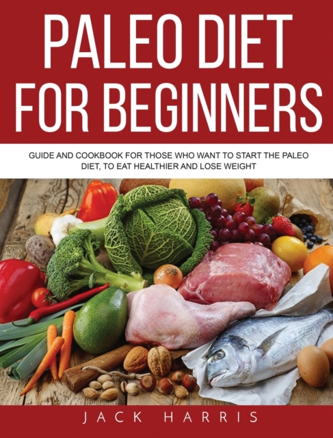 Paleo Diet for Beginners : Guide and Cookbook for Those Who Want to Start the Paleo Diet, to Eat Healthier and Lose Weight, Hardback Book