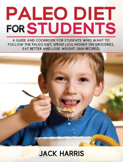 Paleo Diet for Students : A Guide and Cookbook for Students Who Want to Follow the Paleo Diet, Spend Less Money on Groceries, Eat Better and Lose Weight. (200 Recipes), Hardback Book