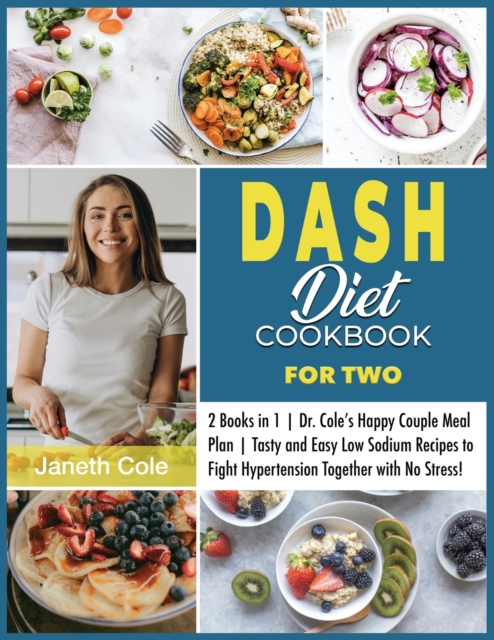 DASH Diet Cookbook For Two : 2 Books in 1 Dr. Cole's Happy Couple Meal Plan Tasty and Easy Low Sodium Recipes to Fight Hypertension Together with No Stress!, Paperback / softback Book