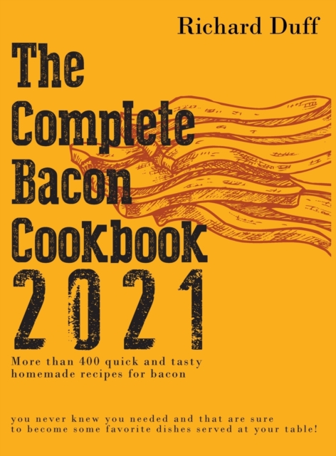 The Complete Bacon Cookbook 2021 : More than 400 quick and tasty homemade recipes for bacon you never knew you needed and that are sure to become some favorite dishes served at your table!, Hardback Book