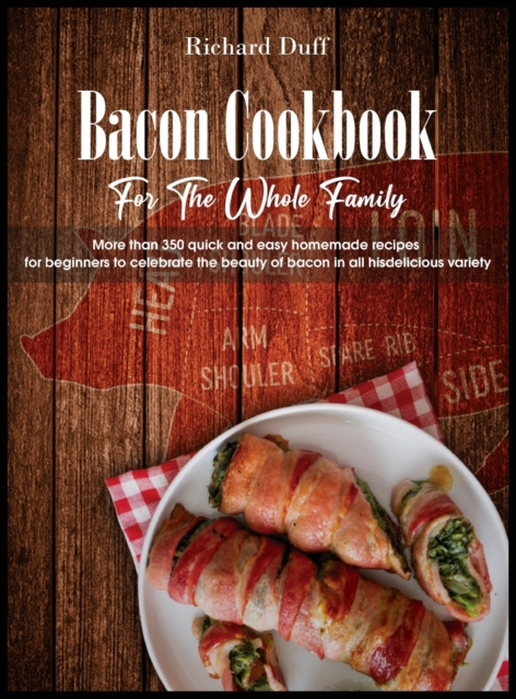 Bacon Cookbook For The Whole Family : More than 350 quick and easy homemade recipes for beginners to celebrate the beauty of bacon in all his delicious variety, Hardback Book