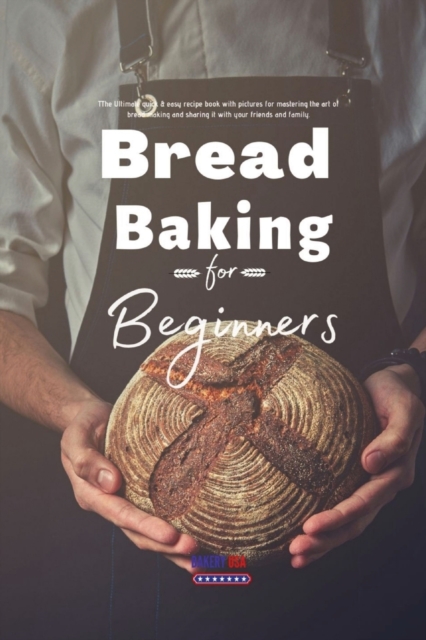 Bread Baking for Beginners : The Ultimate quick & easy recipe book with pictures for mastering the art of bread making and sharing it with your friends and family., Paperback / softback Book