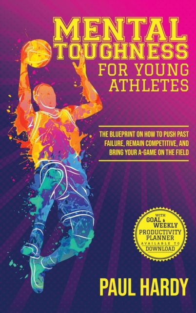 Mental Toughness for Young Athletes : The Blueprint on How to Push Past Failure, Remain Competitive, and Bring Your A-Game on the Field, Hardback Book
