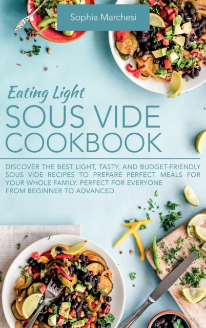 Eating Light Sous Vide Cookbook : Discover the Best Light, Tasty, and Budget-Friendly Sous Vide Recipes to Prepare Perfect Meals for Your Whole Family. Perfect for Everyone from Beginner to Advanced., Hardback Book
