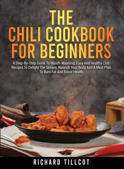 The Chili Cookbook For Beginners : A Step-By-Step Guide To Mouth-Watering, Easy And Healthy Chili Recipes To Delight The Senses, Nourish Your Body And A Meal Plan To Burn Fat And Boost Health, Hardback Book